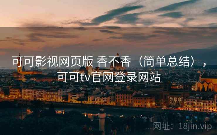 可可影视网页版 香不香（简单总结），可可tv官网登录网站