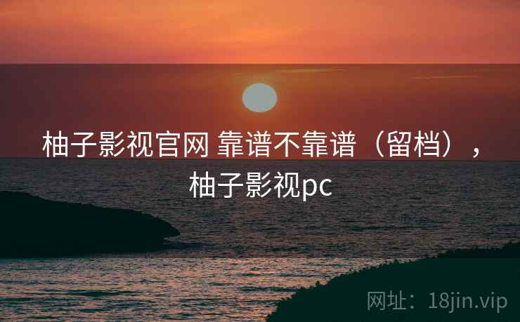 柚子影视官网 靠谱不靠谱（留档），柚子影视pc  第2张