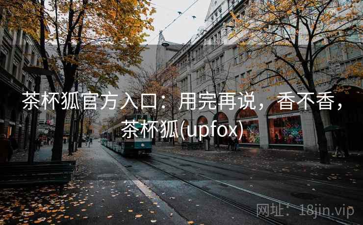 茶杯狐官方入口：用完再说，香不香，茶杯狐(upfox)  第2张