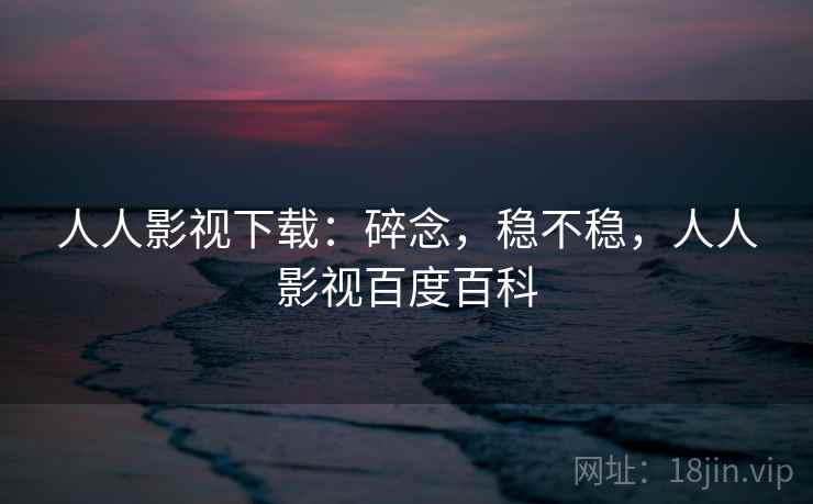 人人影视下载：碎念，稳不稳，人人影视百度百科  第2张