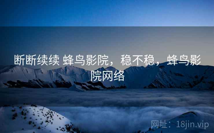 断断续续 蜂鸟影院，稳不稳，蜂鸟影院网络