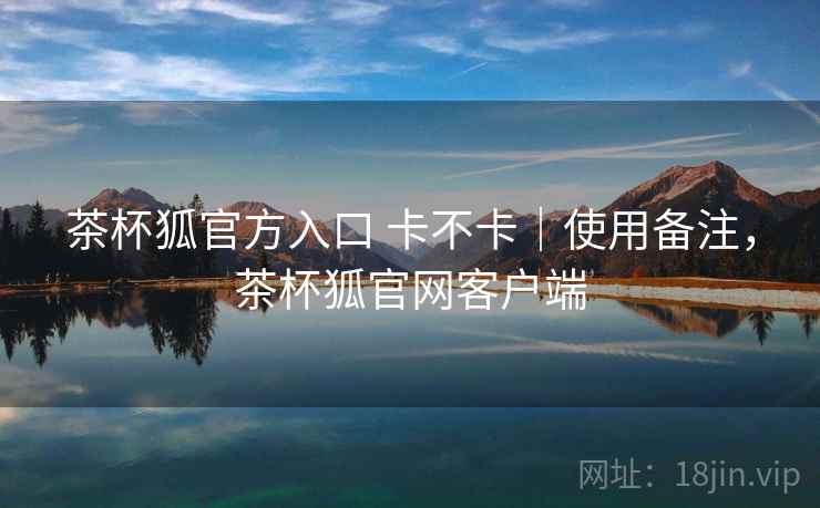 茶杯狐官方入口 卡不卡｜使用备注，茶杯狐官网客户端  第2张