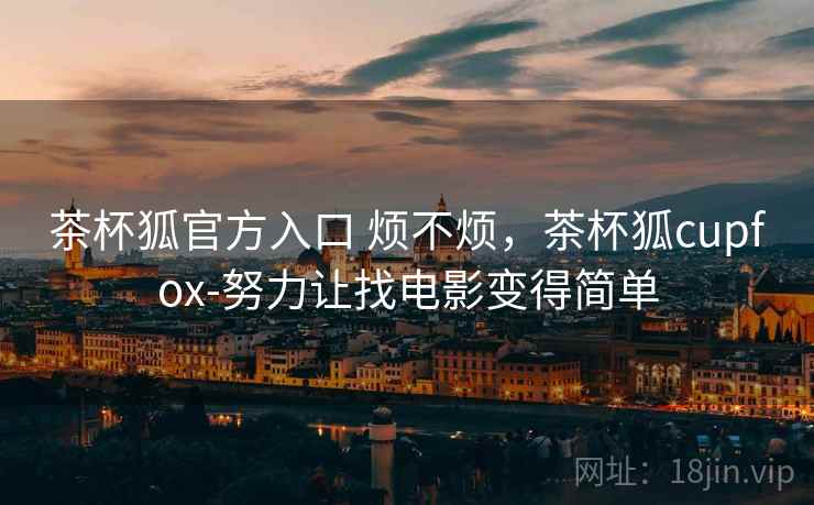 茶杯狐官方入口 烦不烦，茶杯狐cupfox-努力让找电影变得简单