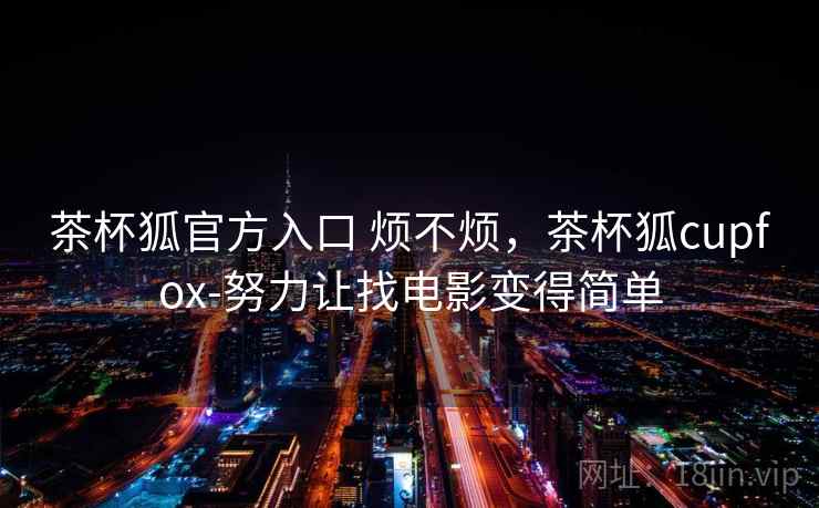 茶杯狐官方入口 烦不烦，茶杯狐cupfox-努力让找电影变得简单  第2张