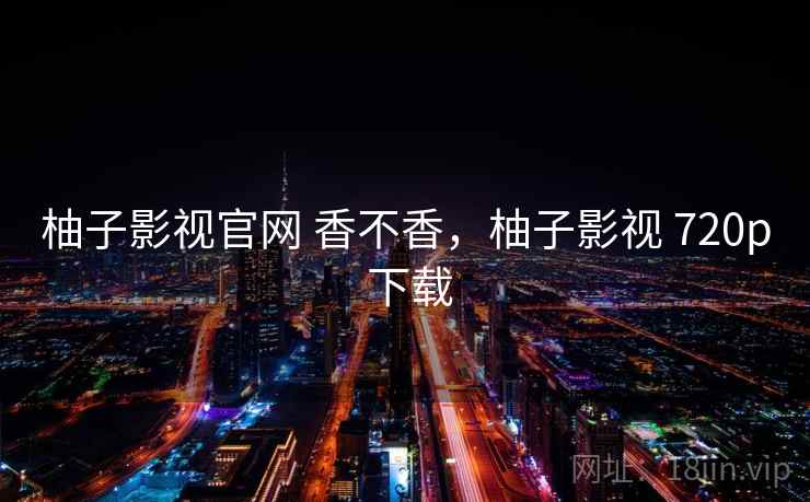 柚子影视官网 香不香，柚子影视 720p 下载