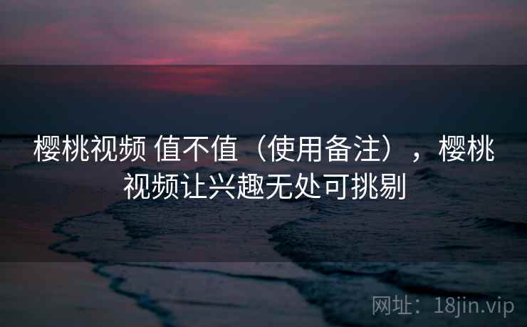 樱桃视频 值不值（使用备注），樱桃视频让兴趣无处可挑剔