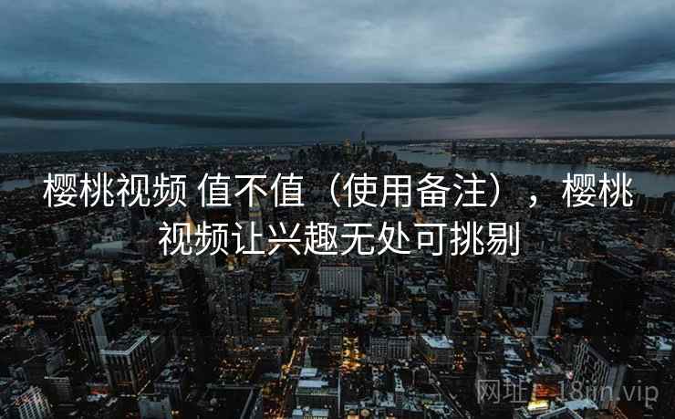 樱桃视频 值不值（使用备注），樱桃视频让兴趣无处可挑剔  第2张