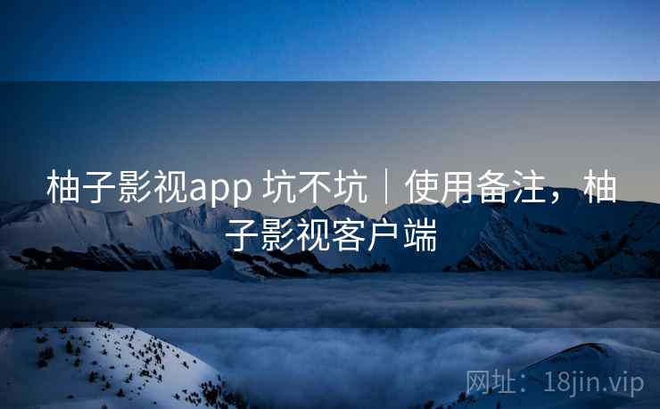 柚子影视app 坑不坑｜使用备注，柚子影视客户端