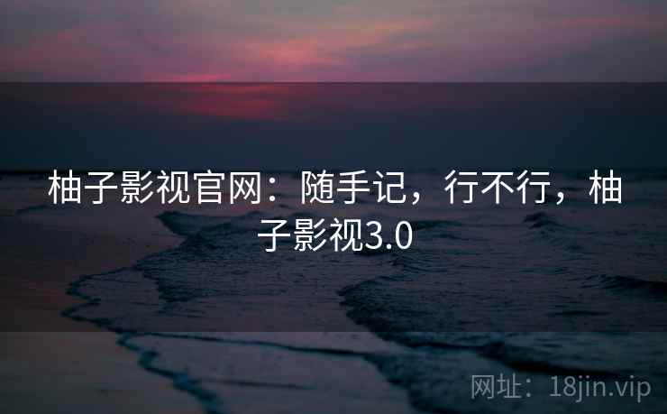 柚子影视官网：随手记，行不行，柚子影视3.0  第2张