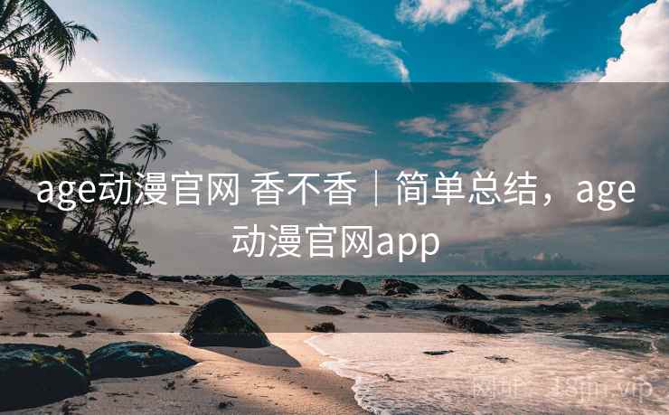 age动漫官网 香不香｜简单总结，age动漫官网app