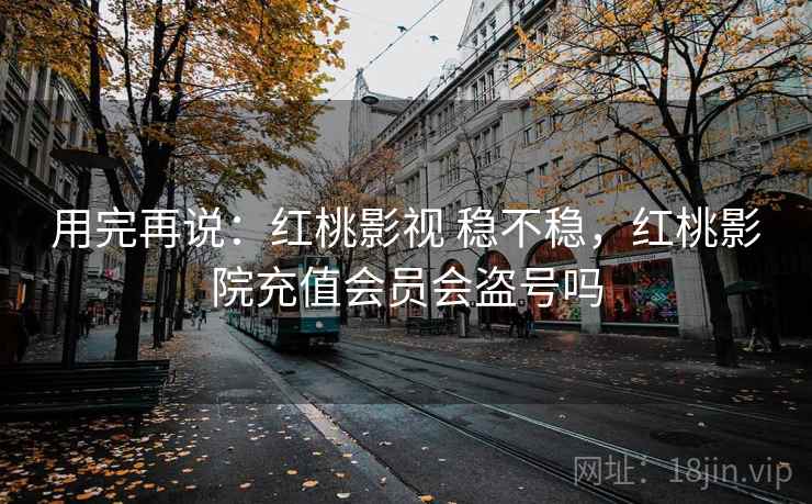 用完再说：红桃影视 稳不稳，红桃影院充值会员会盗号吗