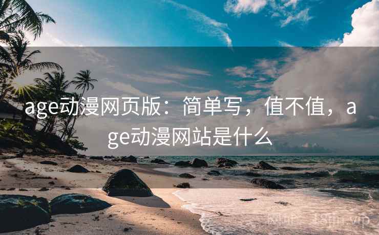 age动漫网页版:简单写,值不值,age动漫网站是什么