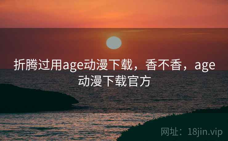 折腾过用age动漫下载，香不香，age动漫下载官方  第1张