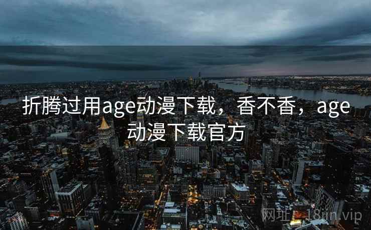 折腾过用age动漫下载，香不香，age动漫下载官方  第2张