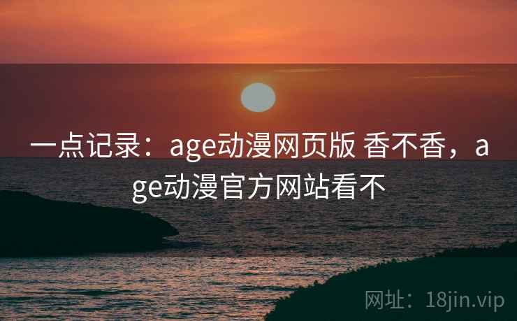 一点记录：age动漫网页版 香不香，age动漫官方网站看不