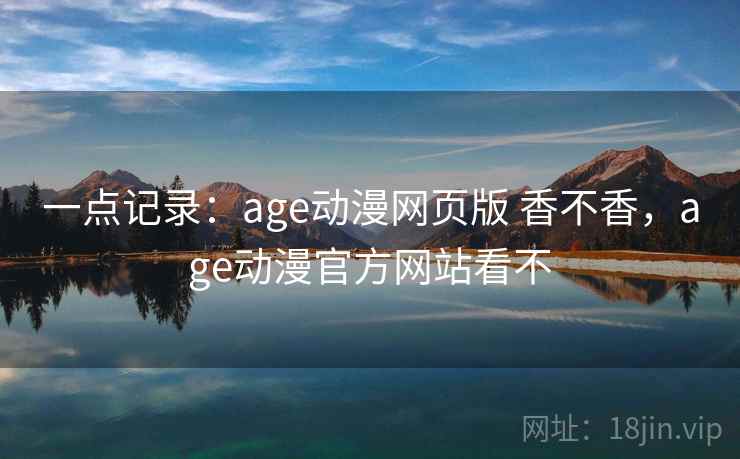 一点记录：age动漫网页版 香不香，age动漫官方网站看不  第2张