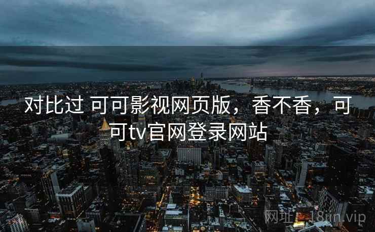 对比过 可可影视网页版,香不香,可可tv官网登录网站 第2张 对比过 可可影视网页版,香不香,可可tv官网登录网站 第2张