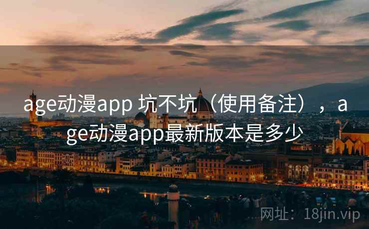 age动漫app 坑不坑(使用备注),age动漫app最新版本是多少 第2张 age动漫app 坑不坑(使用备注),age动漫app最新版本是多少 第2张