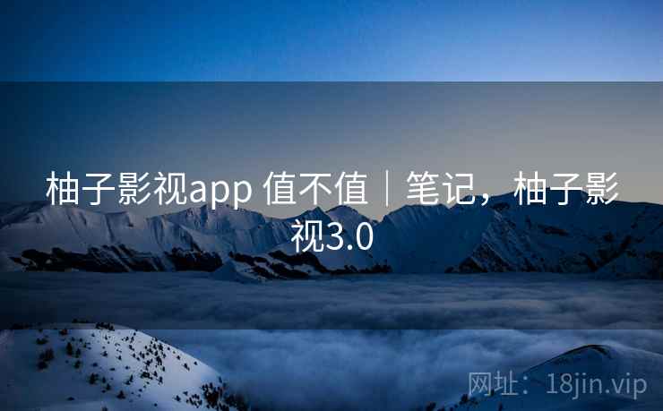 柚子影视app 值不值｜笔记，柚子影视3.0