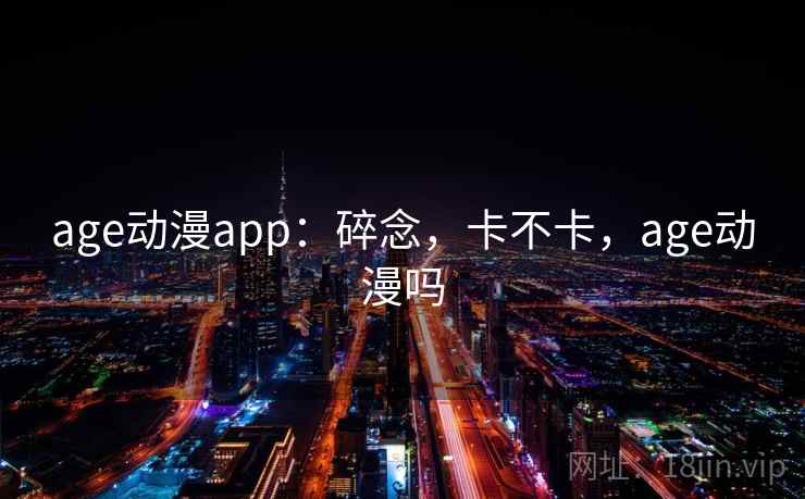 age动漫app:碎念,卡不卡,age动漫吗