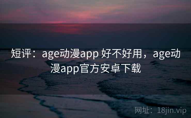 短评:age动漫app 好不好用,age动漫app官方安卓下载 第2张 短评:age动漫app 好不好用,age动漫app官方安卓下载 第2张