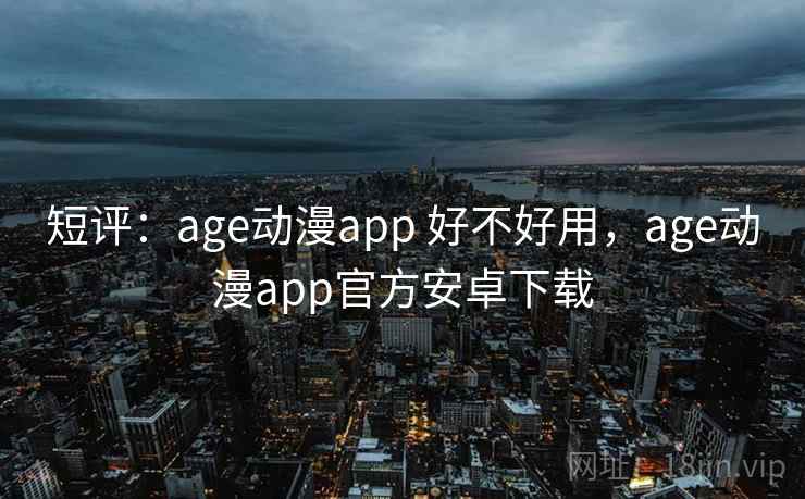 短评:age动漫app 好不好用,age动漫app官方安卓下载