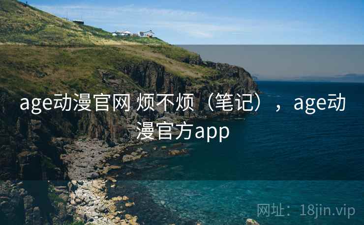 age动漫官网 烦不烦(笔记),age动漫官方app