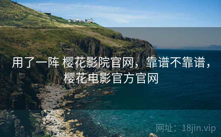 用了一阵 樱花影院官网，靠谱不靠谱，樱花电影官方官网  第2张