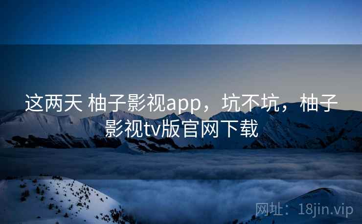 这两天 柚子影视app，坑不坑，柚子影视tv版官网下载  第2张
