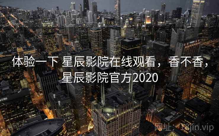 体验一下 星辰影院在线观看,香不香,星辰影院官方2020 第2张 体验一下 星辰影院在线观看,香不香,星辰影院官方2020 第2张