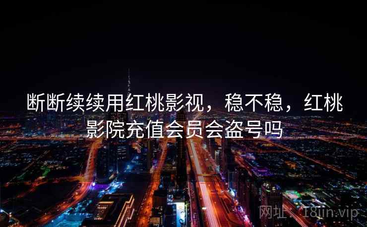 断断续续用红桃影视,稳不稳,红桃影院充值会员会盗号吗 第2张 断断续续用红桃影视,稳不稳,红桃影院充值会员会盗号吗 第2张
