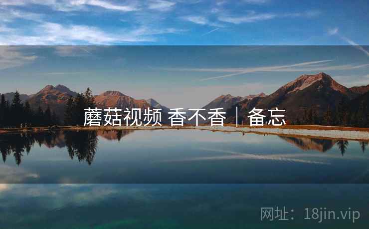 蘑菇视频 香不香｜备忘  第2张