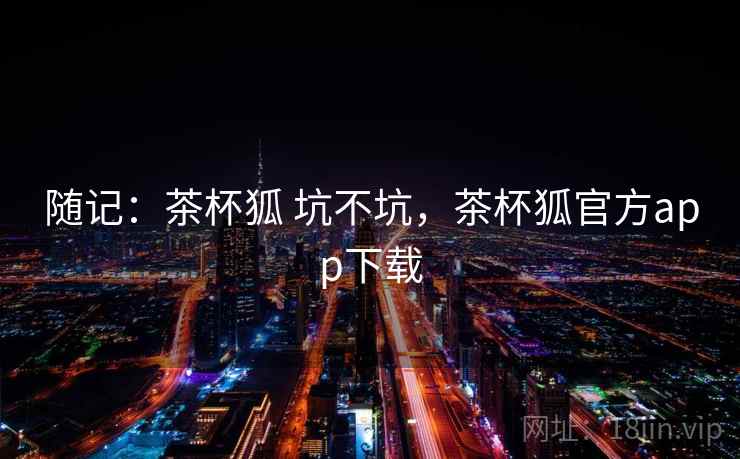 随记:茶杯狐 坑不坑,茶杯狐官方app下载