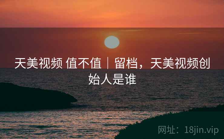 天美视频 值不值｜留档，天美视频创始人是谁  第2张