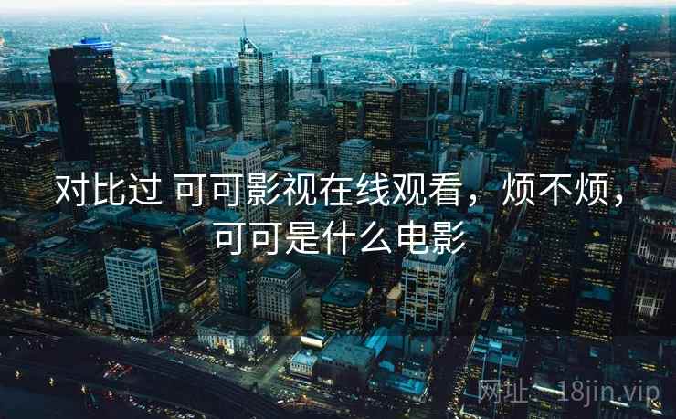 对比过 可可影视在线观看,烦不烦,可可是什么电影