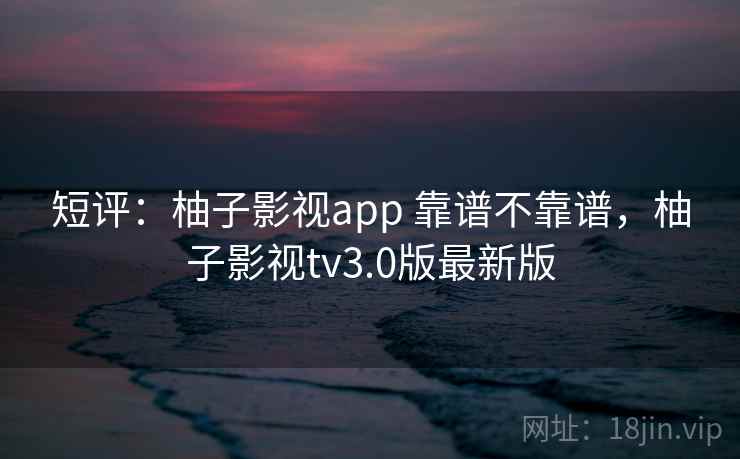短评:柚子影视app 靠谱不靠谱,柚子影视tv3.0版最新版