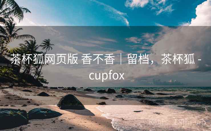 茶杯狐网页版 香不香|留档,茶杯狐 - cupfox