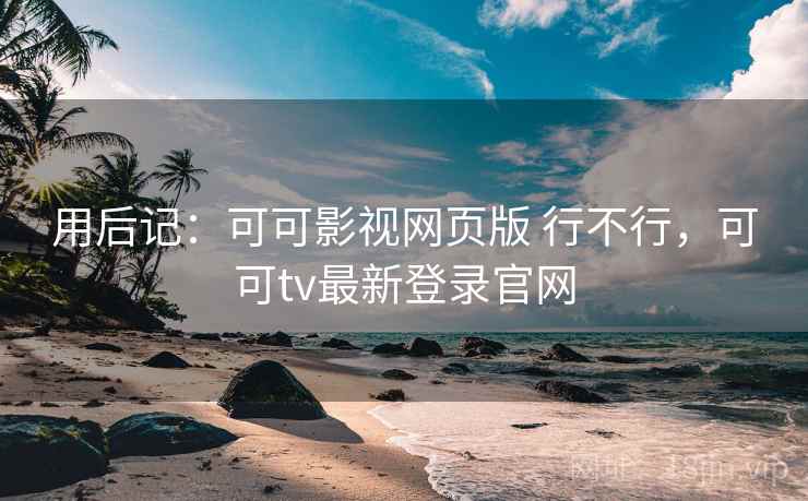 用后记：可可影视网页版 行不行，可可tv最新登录官网  第2张