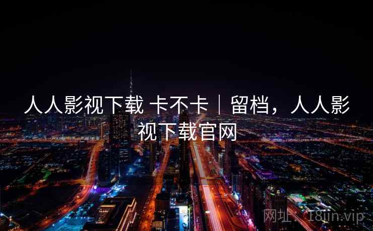 人人影视下载 卡不卡｜留档，人人影视下载官网  第2张