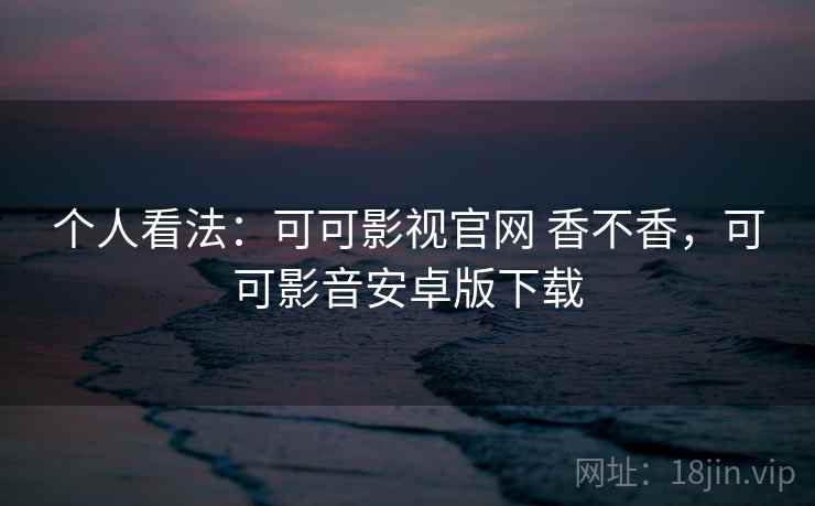 个人看法：可可影视官网 香不香，可可影音安卓版下载  第1张