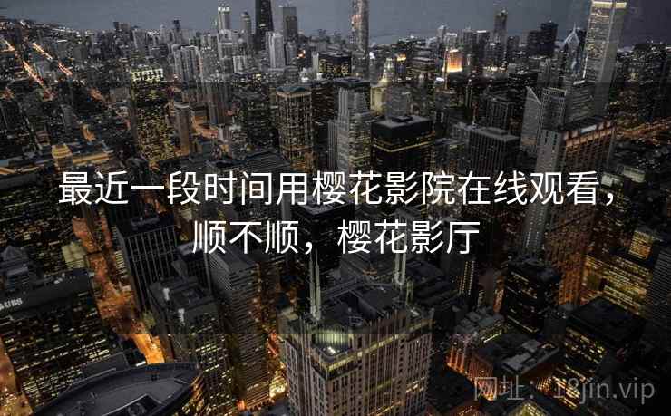 最近一段时间用樱花影院在线观看，顺不顺，樱花影厅  第2张