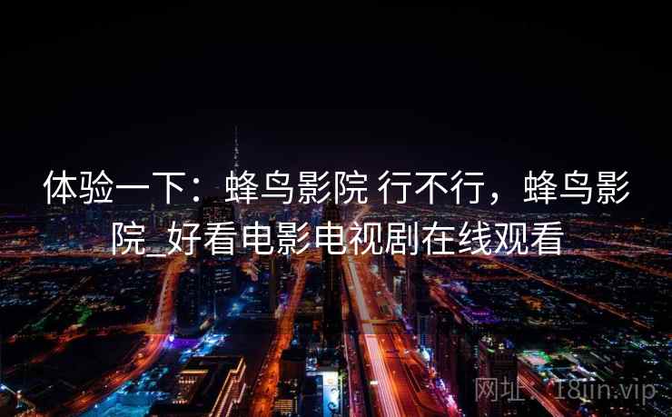 体验一下：蜂鸟影院 行不行，蜂鸟影院_好看电影电视剧在线观看  第2张