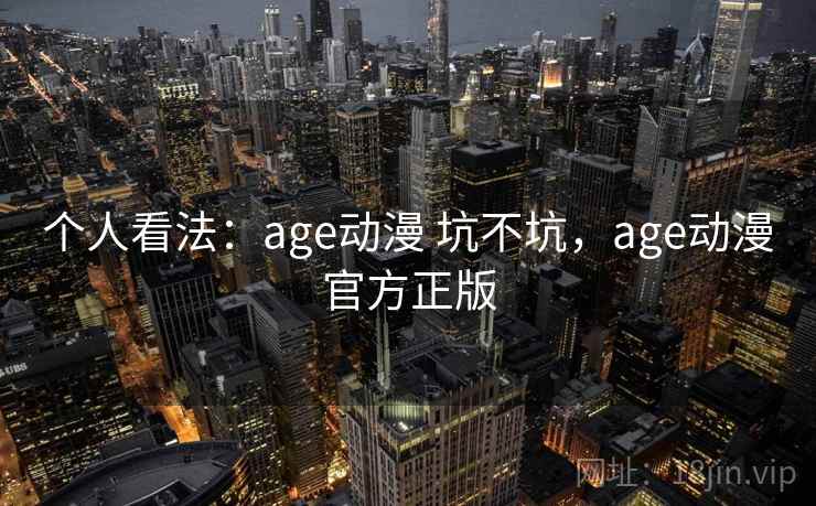 个人看法：age动漫 坑不坑，age动漫官方正版