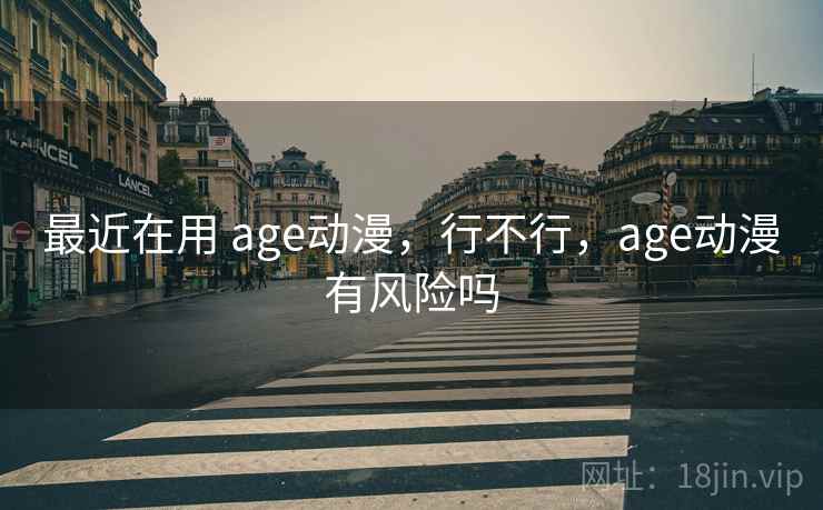最近在用 age动漫，行不行，age动漫有风险吗