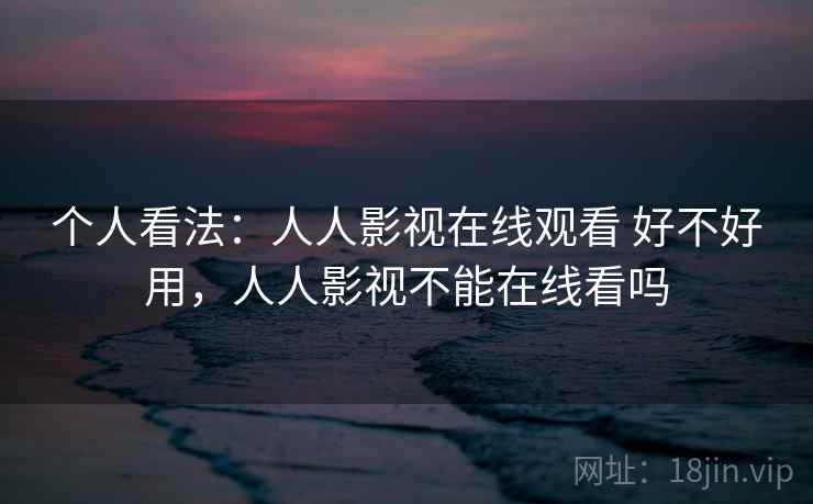 个人看法：人人影视在线观看 好不好用，人人影视不能在线看吗  第2张