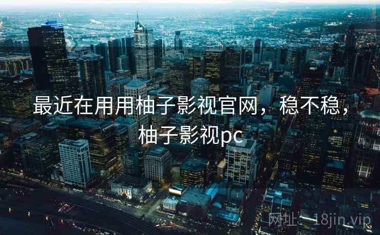 最近在用用柚子影视官网，稳不稳，柚子影视pc  第1张