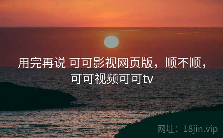 用完再说 可可影视网页版，顺不顺，可可视频可可tv