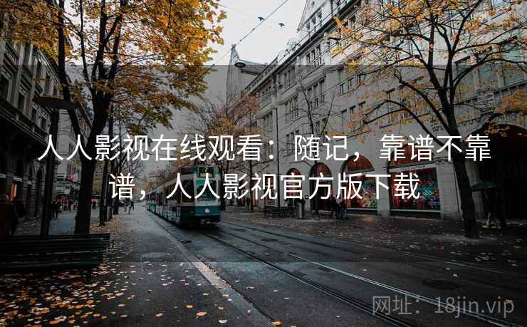 人人影视在线观看：随记，靠谱不靠谱，人人影视官方版下载