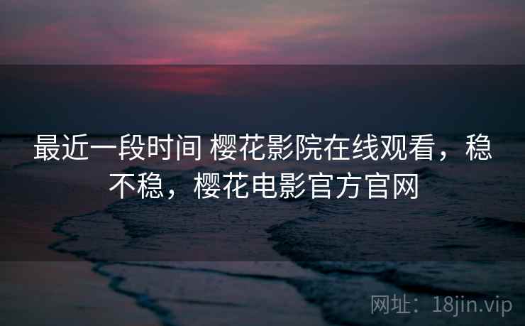 最近一段时间 樱花影院在线观看，稳不稳，樱花电影官方官网