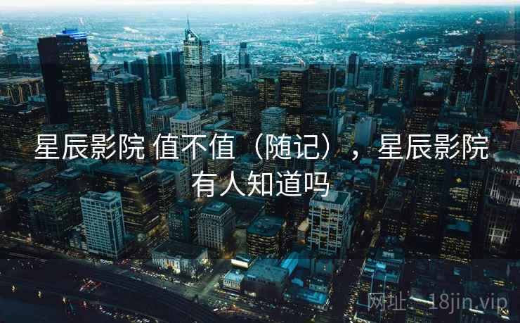 星辰影院 值不值（随记），星辰影院有人知道吗